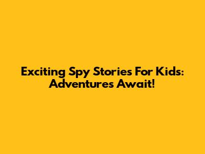 Exciting Spy Stories For Kids: Adventures Await!