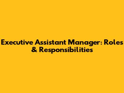 Executive Assistant Manager: Roles & Responsibilities