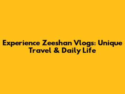 Experience Zeeshan Vlogs: Unique Travel & Daily Life