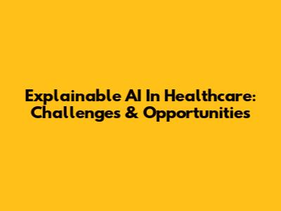 Explainable AI In Healthcare: Challenges & Opportunities
