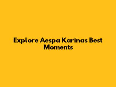 Explore Aespa Karina's Best Moments