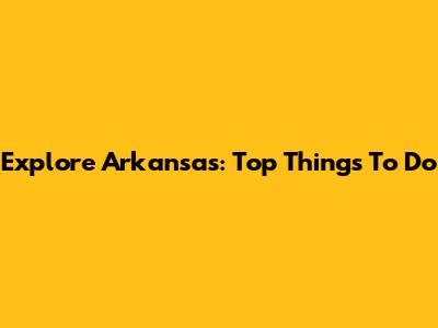 Explore Arkansas: Top Things To Do