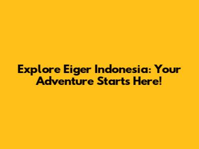 Explore Eiger Indonesia: Your Adventure Starts Here!