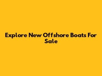 Explore New Offshore Boats For Sale