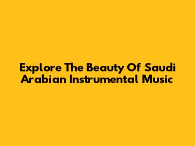 Explore The Beauty Of Saudi Arabian Instrumental Music