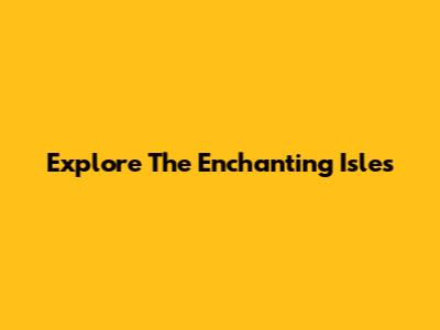 Explore The Enchanting Isles