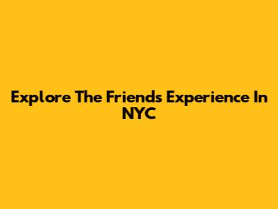 Explore The Friends Experience In NYC