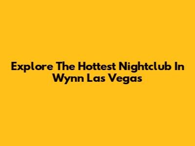 Explore The Hottest Nightclub In Wynn Las Vegas