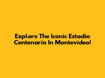 Explore The Iconic Estadio Centenario In Montevideo!