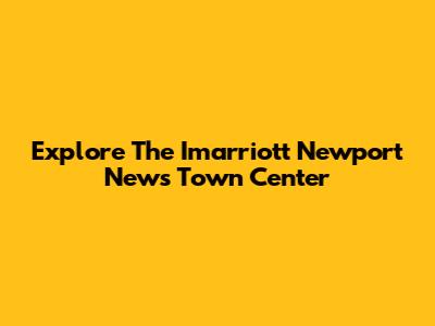 Explore The Imarriott Newport News Town Center