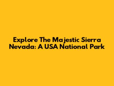 Explore The Majestic Sierra Nevada: A USA National Park