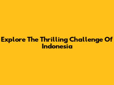 Explore The Thrilling Challenge Of Indonesia