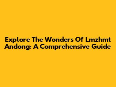 Explore The Wonders Of Lmzhmt Andong: A Comprehensive Guide