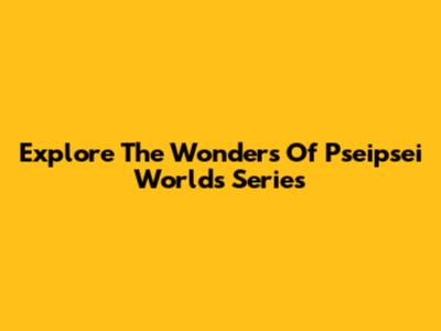 Explore The Wonders Of Pseipsei Worlds Series