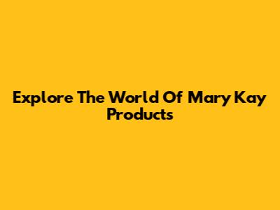 Explore The World Of Mary Kay Products