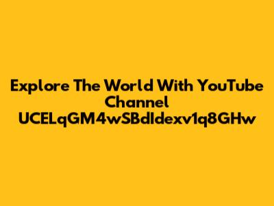 Explore The World With YouTube Channel UCELqGM4wSBdIdexv1q8GHw