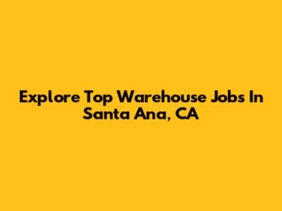 Explore Top Warehouse Jobs In Santa Ana, CA