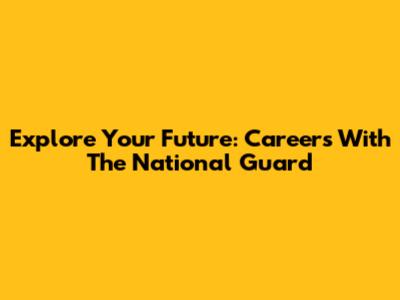 Explore Your Future: Careers With The National Guard