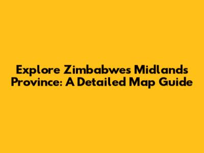 Explore Zimbabwe's Midlands Province: A Detailed Map Guide