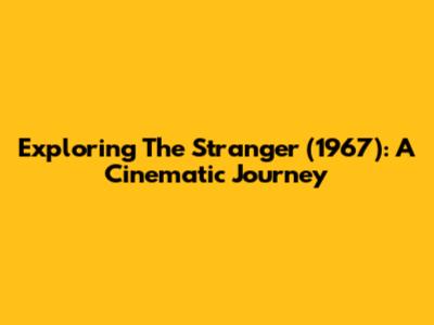 Exploring 'The Stranger' (1967): A Cinematic Journey