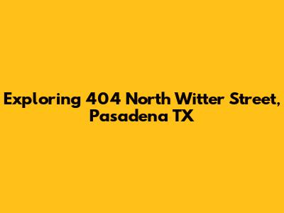 Exploring 404 North Witter Street, Pasadena TX