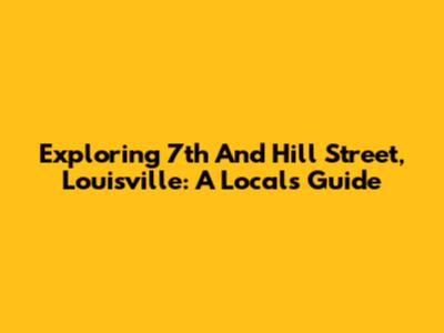 Exploring 7th And Hill Street, Louisville: A Local's Guide