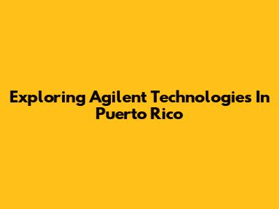 Exploring Agilent Technologies In Puerto Rico