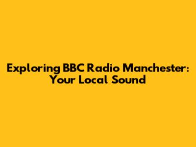 Exploring BBC Radio Manchester: Your Local Sound