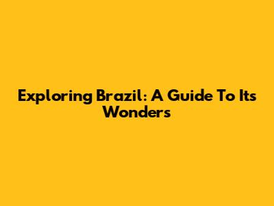 Exploring Brazil: A Guide To Its Wonders