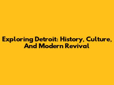 Exploring Detroit: History, Culture, And Modern Revival