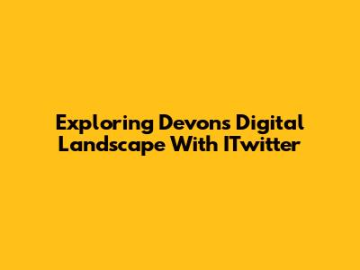 Exploring Devon's Digital Landscape With ITwitter