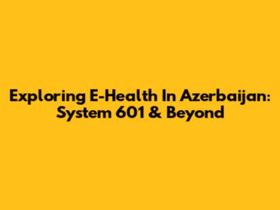 Exploring E-Health In Azerbaijan: System 601 & Beyond
