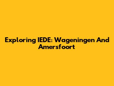 Exploring IEDE: Wageningen And Amersfoort