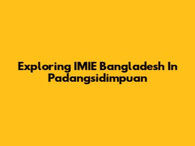 Exploring IMIE Bangladesh In Padangsidimpuan