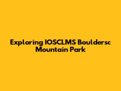 Exploring IOSCLMS Bouldersc Mountain Park