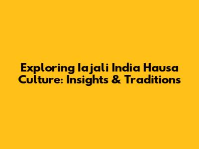 Exploring Iajali India Hausa Culture: Insights & Traditions