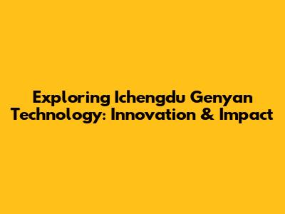 Exploring Ichengdu Genyan Technology: Innovation & Impact