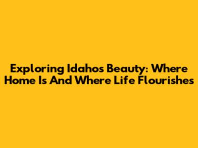 Exploring Idaho's Beauty: Where Home Is And Where Life Flourishes