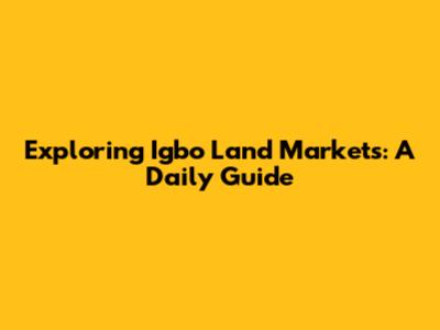 Exploring Igbo Land Markets: A Daily Guide
