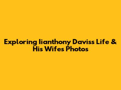 Exploring Iianthony Davis's Life & His Wife's Photos