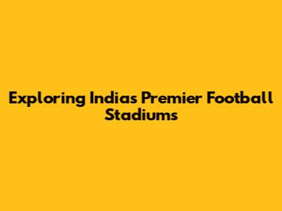 Exploring India's Premier Football Stadiums