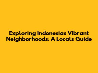 Exploring Indonesia's Vibrant Neighborhoods: A Local's Guide