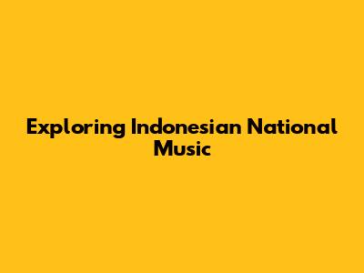Exploring Indonesian National Music