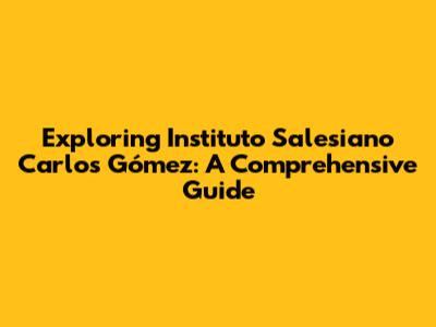 Exploring Instituto Salesiano Carlos Gómez: A Comprehensive Guide