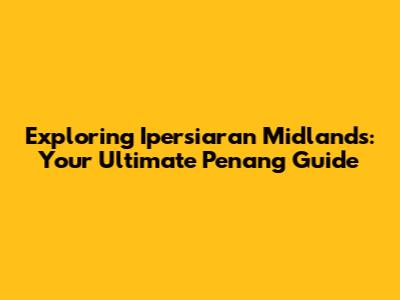 Exploring Ipersiaran Midlands: Your Ultimate Penang Guide