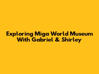 Exploring Miga World Museum With Gabriel & Shirley