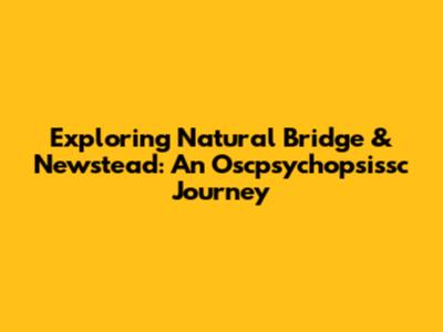 Exploring Natural Bridge & Newstead: An Oscpsychopsissc Journey