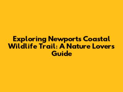Exploring Newport's Coastal Wildlife Trail: A Nature Lover's Guide
