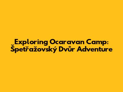 Exploring Ocaravan Camp: Špetřažovský Dvůr Adventure