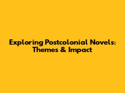 Exploring Postcolonial Novels: Themes & Impact